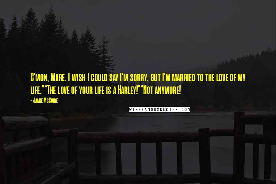 Jamie McGuire Quotes: C'mon, Mare. I wish I could say I'm sorry, but I'm married to the love of my life.""The love of your life is a Harley!""Not anymore!