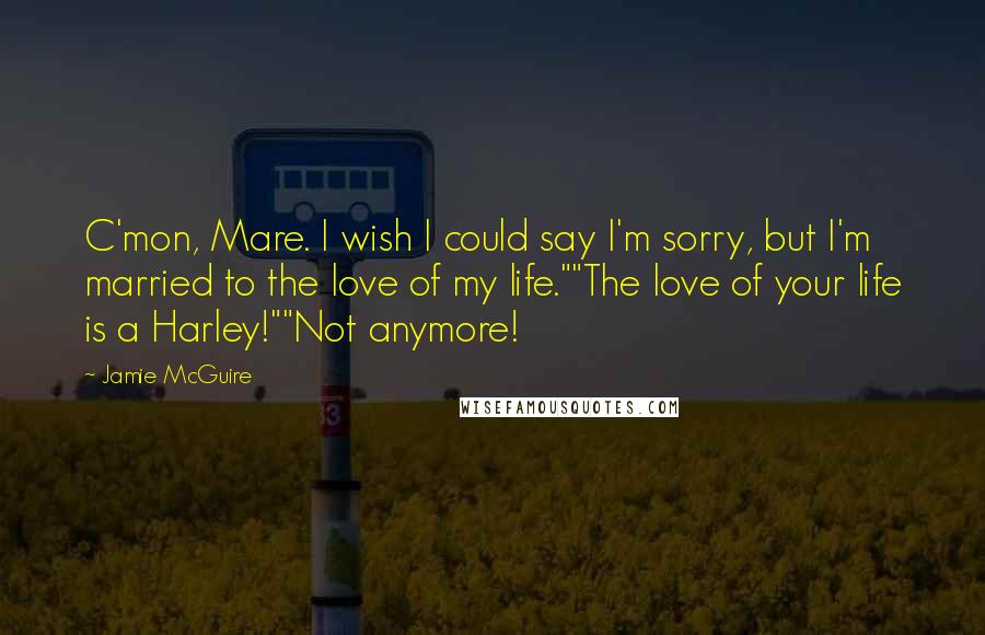 Jamie McGuire Quotes: C'mon, Mare. I wish I could say I'm sorry, but I'm married to the love of my life.""The love of your life is a Harley!""Not anymore!