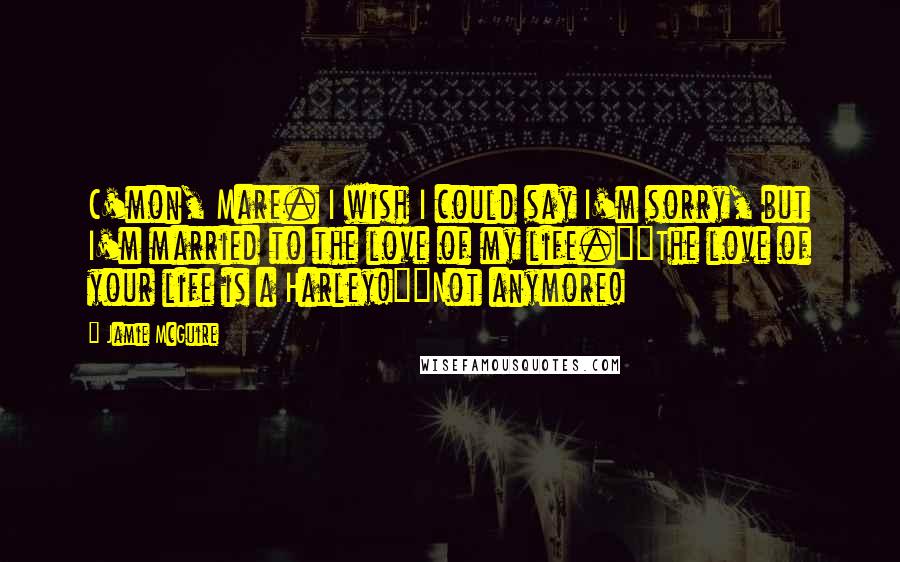 Jamie McGuire Quotes: C'mon, Mare. I wish I could say I'm sorry, but I'm married to the love of my life.""The love of your life is a Harley!""Not anymore!