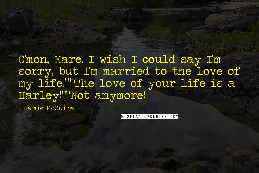 Jamie McGuire Quotes: C'mon, Mare. I wish I could say I'm sorry, but I'm married to the love of my life.""The love of your life is a Harley!""Not anymore!