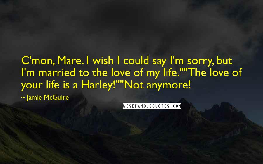 Jamie McGuire Quotes: C'mon, Mare. I wish I could say I'm sorry, but I'm married to the love of my life.""The love of your life is a Harley!""Not anymore!