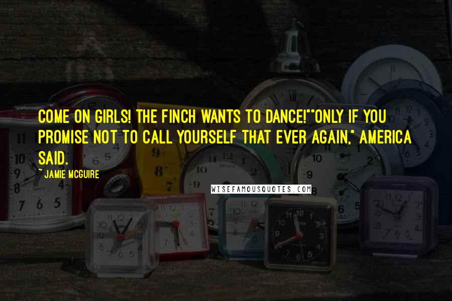 Jamie McGuire Quotes: Come on girls! The Finch wants to dance!""Only if you promise not to call yourself that ever again," America said.