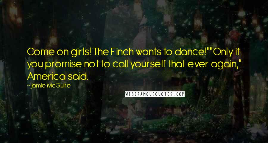 Jamie McGuire Quotes: Come on girls! The Finch wants to dance!""Only if you promise not to call yourself that ever again," America said.