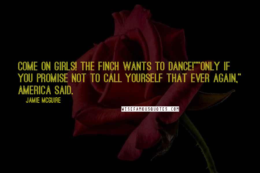 Jamie McGuire Quotes: Come on girls! The Finch wants to dance!""Only if you promise not to call yourself that ever again," America said.