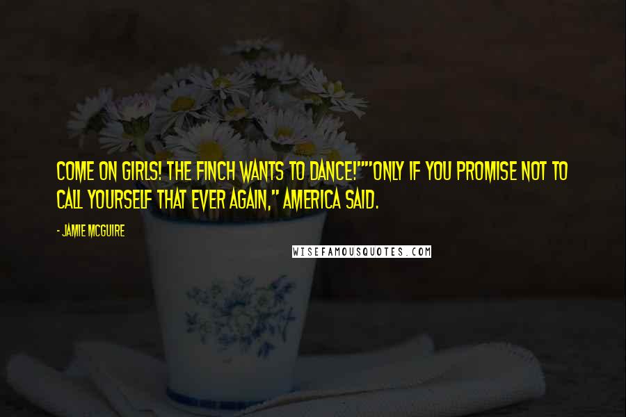 Jamie McGuire Quotes: Come on girls! The Finch wants to dance!""Only if you promise not to call yourself that ever again," America said.