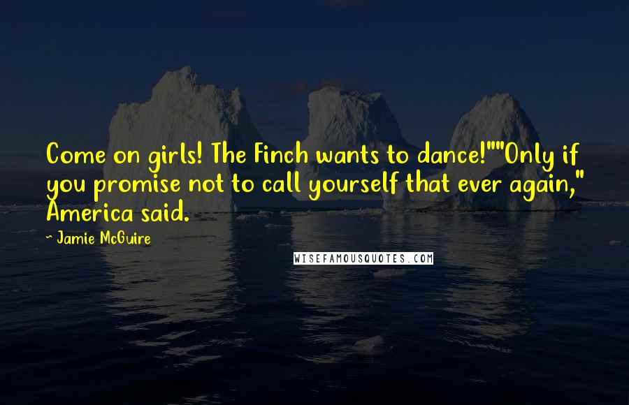 Jamie McGuire Quotes: Come on girls! The Finch wants to dance!""Only if you promise not to call yourself that ever again," America said.