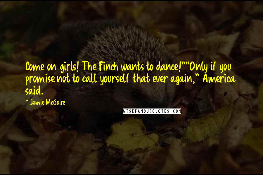 Jamie McGuire Quotes: Come on girls! The Finch wants to dance!""Only if you promise not to call yourself that ever again," America said.