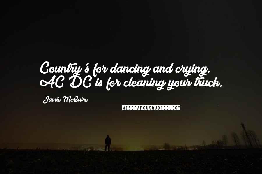 Jamie McGuire Quotes: Country's for dancing and crying. AC/DC is for cleaning your truck.