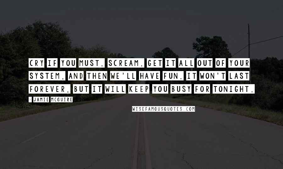 Jamie McGuire Quotes: Cry if you must. Scream. Get it all out of your system, and then we'll have fun. It won't last forever, but it will keep you busy for tonight.