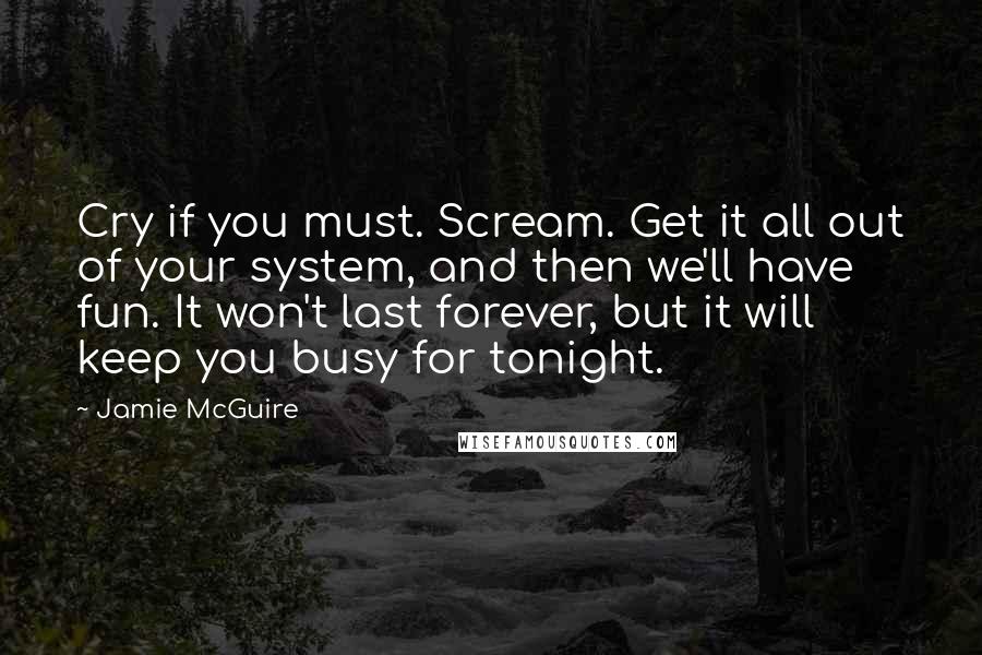 Jamie McGuire Quotes: Cry if you must. Scream. Get it all out of your system, and then we'll have fun. It won't last forever, but it will keep you busy for tonight.