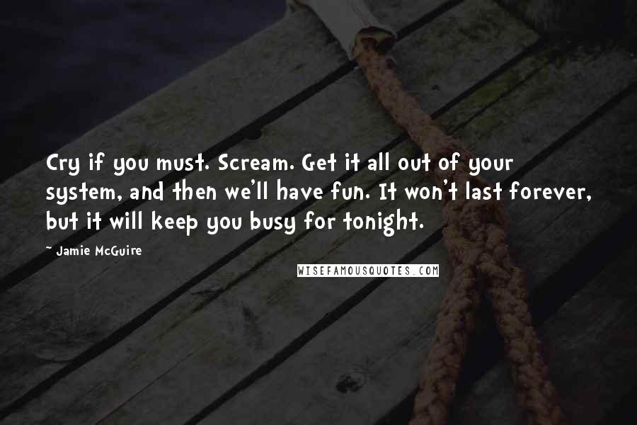 Jamie McGuire Quotes: Cry if you must. Scream. Get it all out of your system, and then we'll have fun. It won't last forever, but it will keep you busy for tonight.
