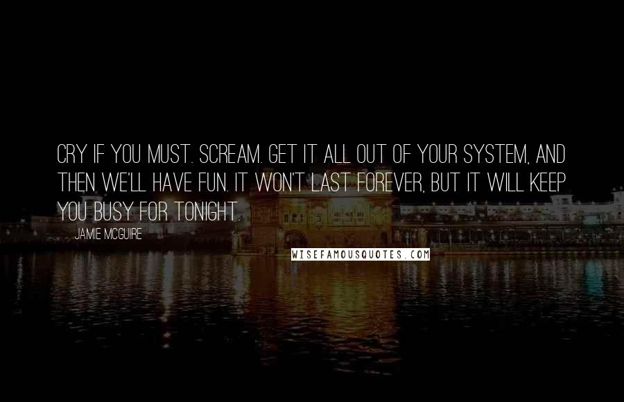 Jamie McGuire Quotes: Cry if you must. Scream. Get it all out of your system, and then we'll have fun. It won't last forever, but it will keep you busy for tonight.