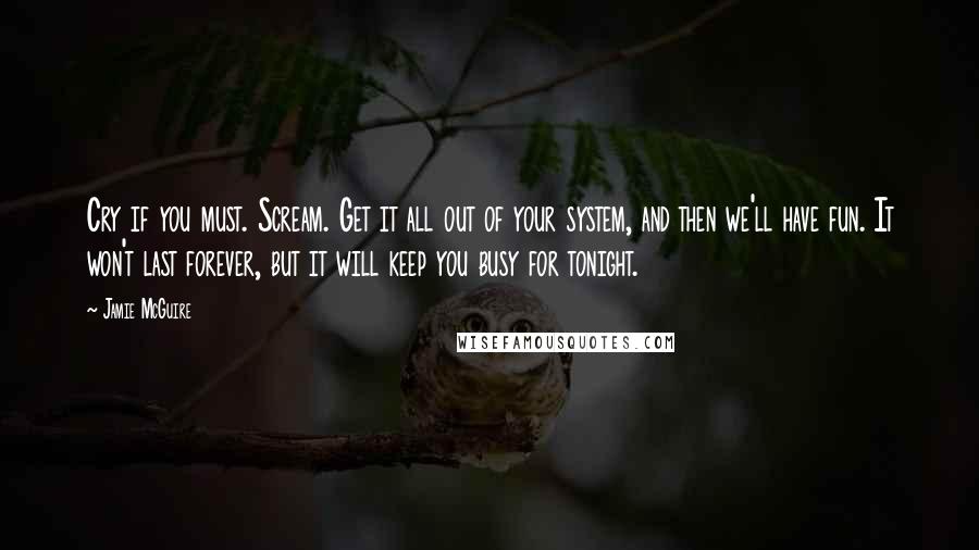 Jamie McGuire Quotes: Cry if you must. Scream. Get it all out of your system, and then we'll have fun. It won't last forever, but it will keep you busy for tonight.