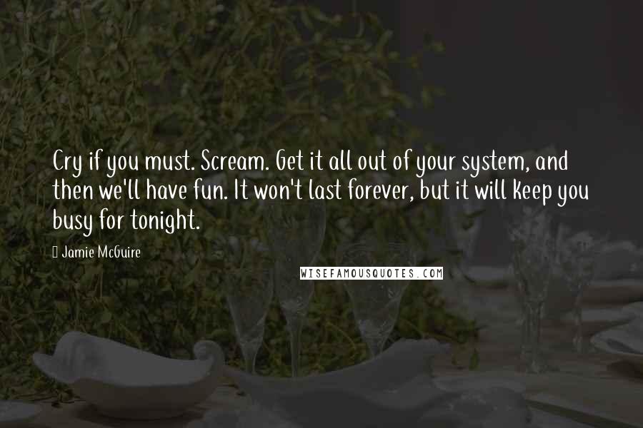 Jamie McGuire Quotes: Cry if you must. Scream. Get it all out of your system, and then we'll have fun. It won't last forever, but it will keep you busy for tonight.
