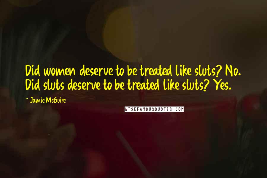 Jamie McGuire Quotes: Did women deserve to be treated like sluts? No. Did sluts deserve to be treated like sluts? Yes.