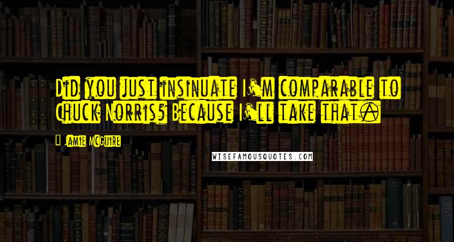 Jamie McGuire Quotes: Did you just insinuate I'm comparable to Chuck Norris? Because I'll take that.