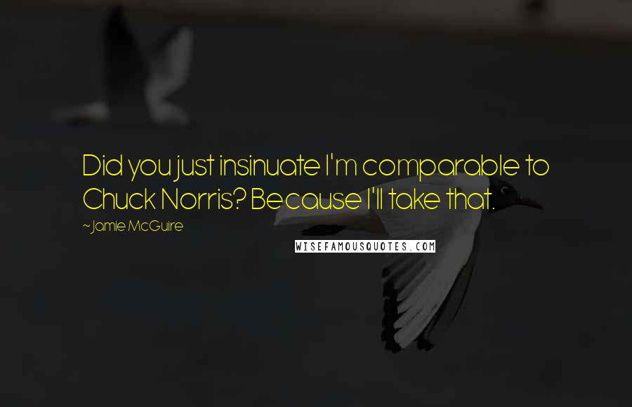 Jamie McGuire Quotes: Did you just insinuate I'm comparable to Chuck Norris? Because I'll take that.