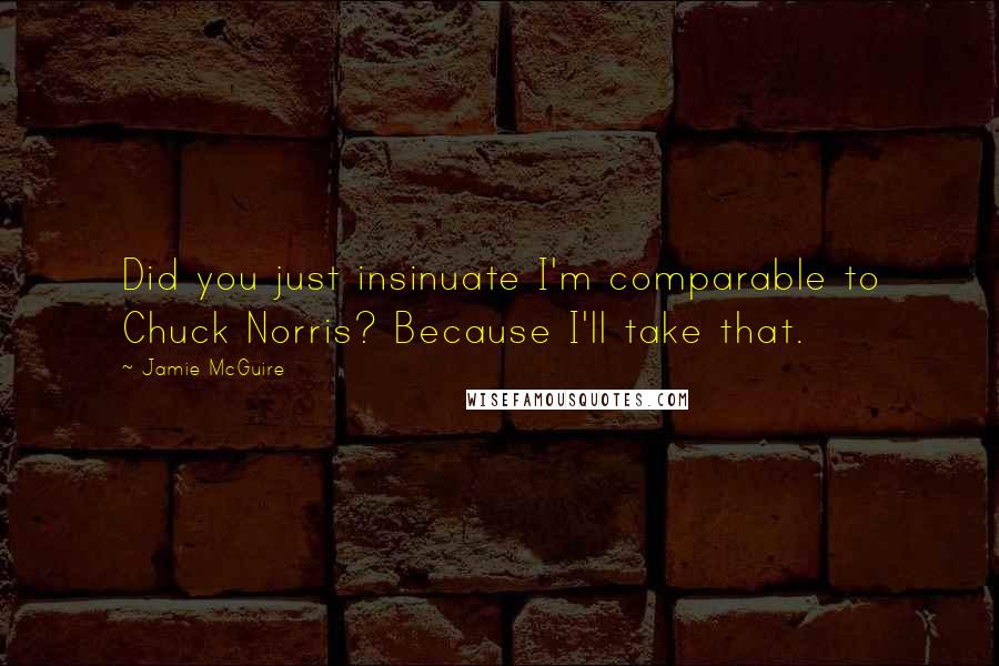 Jamie McGuire Quotes: Did you just insinuate I'm comparable to Chuck Norris? Because I'll take that.