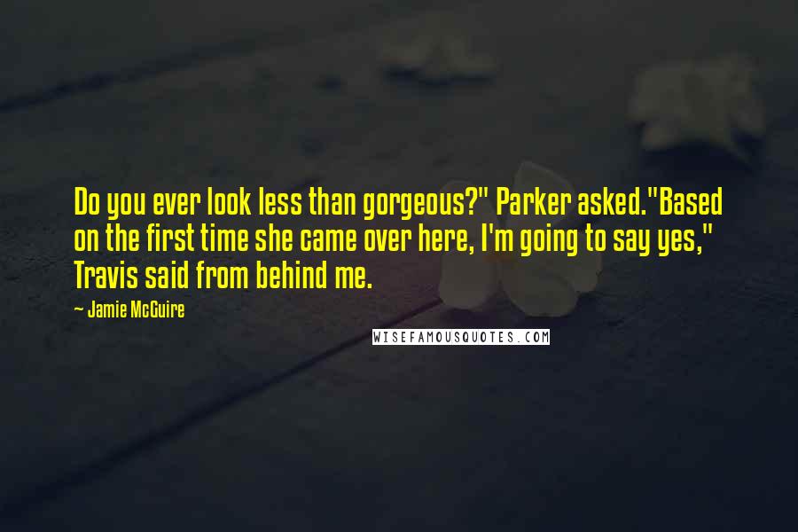 Jamie McGuire Quotes: Do you ever look less than gorgeous?" Parker asked."Based on the first time she came over here, I'm going to say yes," Travis said from behind me.