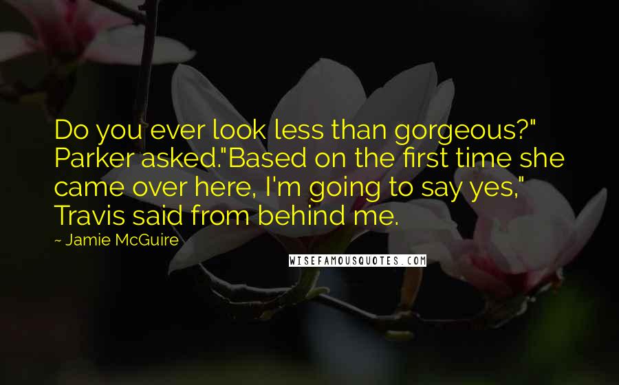 Jamie McGuire Quotes: Do you ever look less than gorgeous?" Parker asked."Based on the first time she came over here, I'm going to say yes," Travis said from behind me.