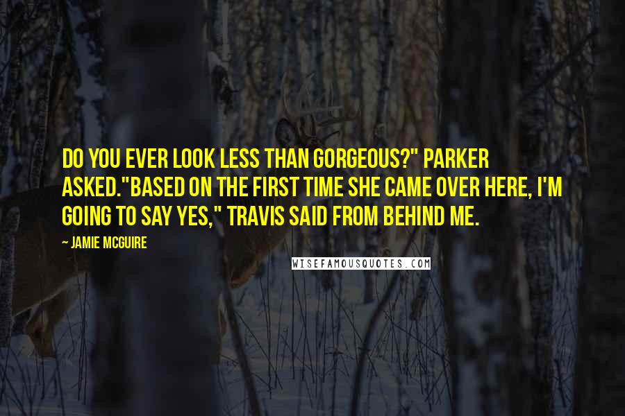 Jamie McGuire Quotes: Do you ever look less than gorgeous?" Parker asked."Based on the first time she came over here, I'm going to say yes," Travis said from behind me.