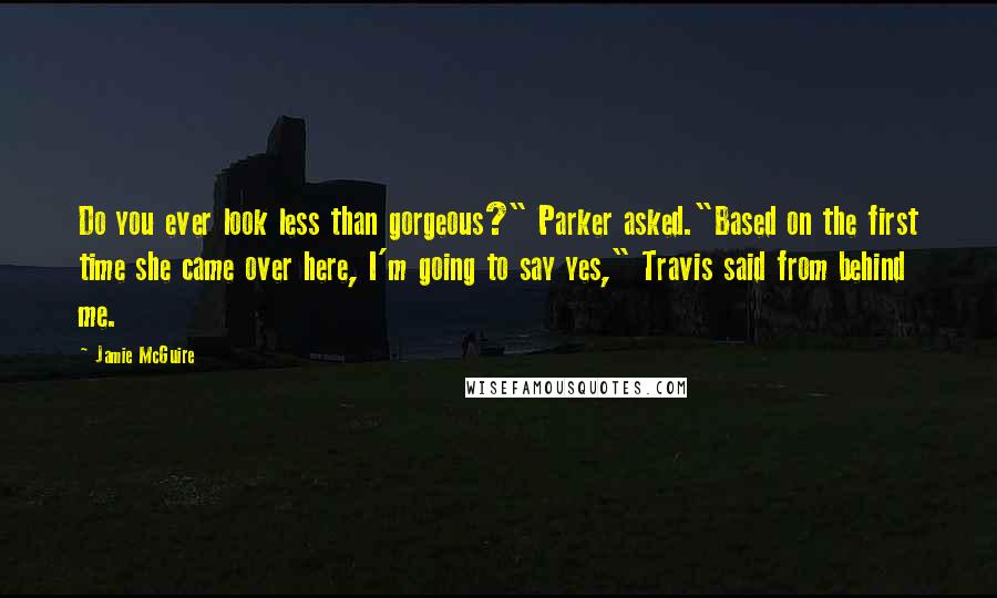 Jamie McGuire Quotes: Do you ever look less than gorgeous?" Parker asked."Based on the first time she came over here, I'm going to say yes," Travis said from behind me.