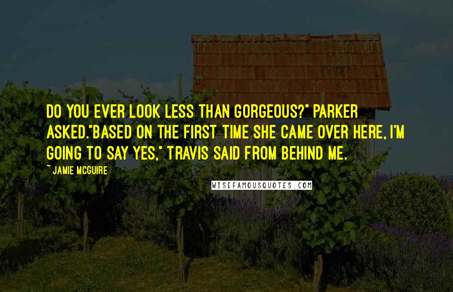 Jamie McGuire Quotes: Do you ever look less than gorgeous?" Parker asked."Based on the first time she came over here, I'm going to say yes," Travis said from behind me.