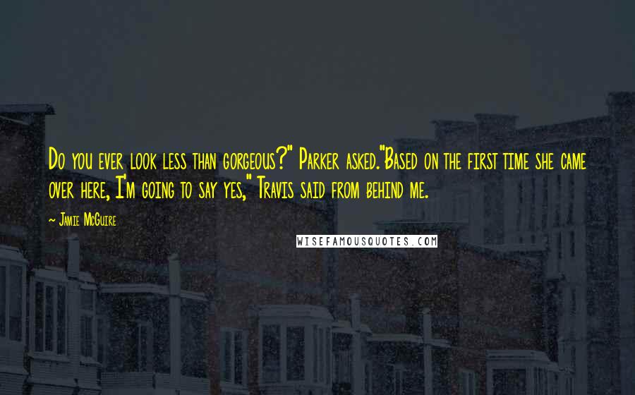Jamie McGuire Quotes: Do you ever look less than gorgeous?" Parker asked."Based on the first time she came over here, I'm going to say yes," Travis said from behind me.