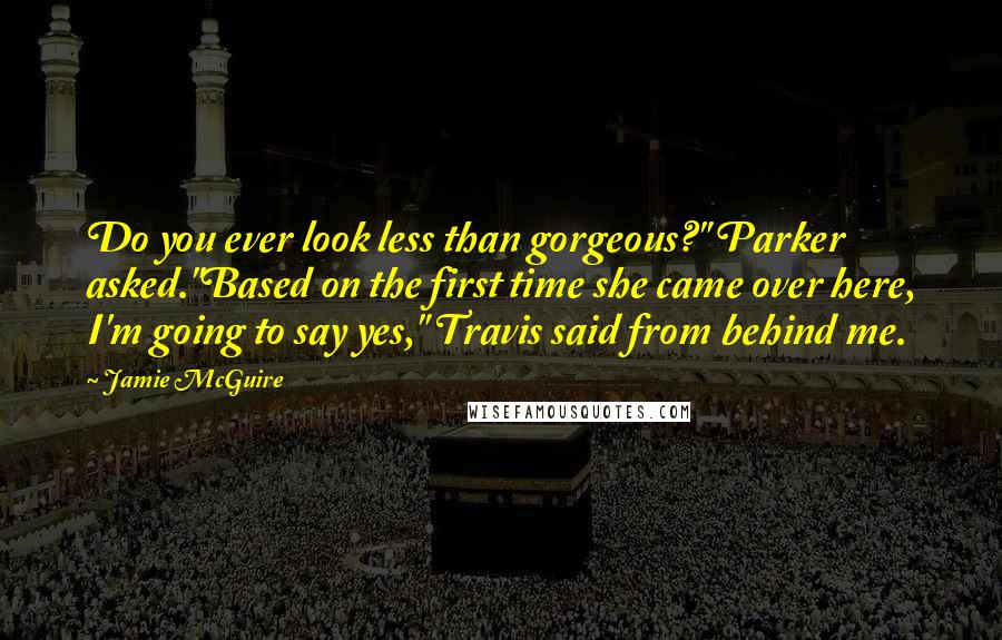 Jamie McGuire Quotes: Do you ever look less than gorgeous?" Parker asked."Based on the first time she came over here, I'm going to say yes," Travis said from behind me.