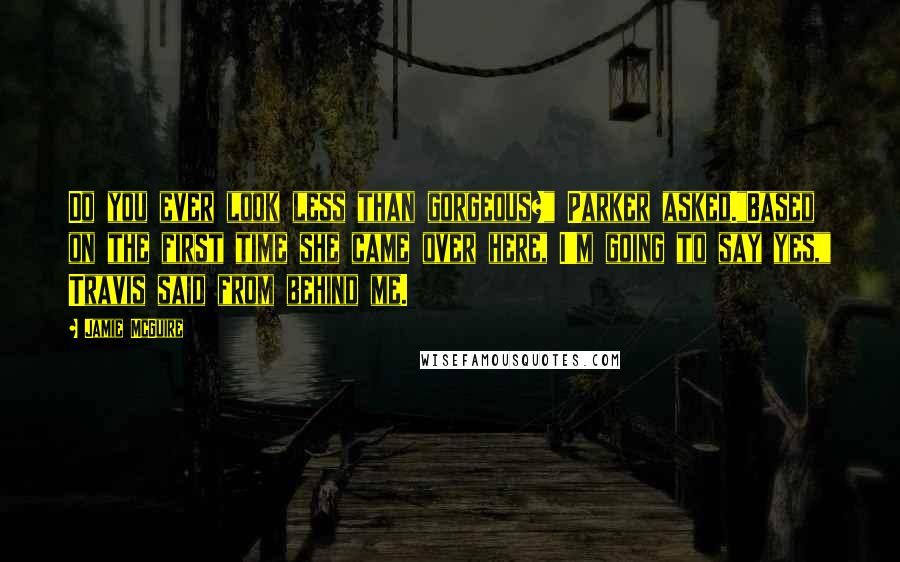 Jamie McGuire Quotes: Do you ever look less than gorgeous?" Parker asked."Based on the first time she came over here, I'm going to say yes," Travis said from behind me.