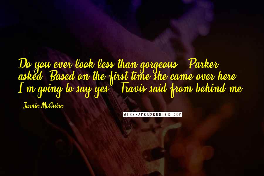 Jamie McGuire Quotes: Do you ever look less than gorgeous?" Parker asked."Based on the first time she came over here, I'm going to say yes," Travis said from behind me.