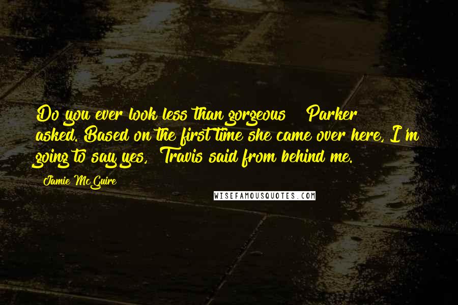 Jamie McGuire Quotes: Do you ever look less than gorgeous?" Parker asked."Based on the first time she came over here, I'm going to say yes," Travis said from behind me.