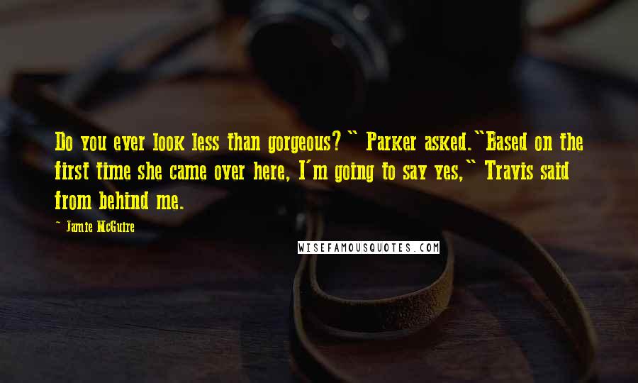 Jamie McGuire Quotes: Do you ever look less than gorgeous?" Parker asked."Based on the first time she came over here, I'm going to say yes," Travis said from behind me.