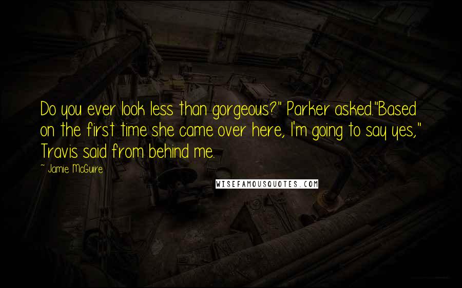 Jamie McGuire Quotes: Do you ever look less than gorgeous?" Parker asked."Based on the first time she came over here, I'm going to say yes," Travis said from behind me.