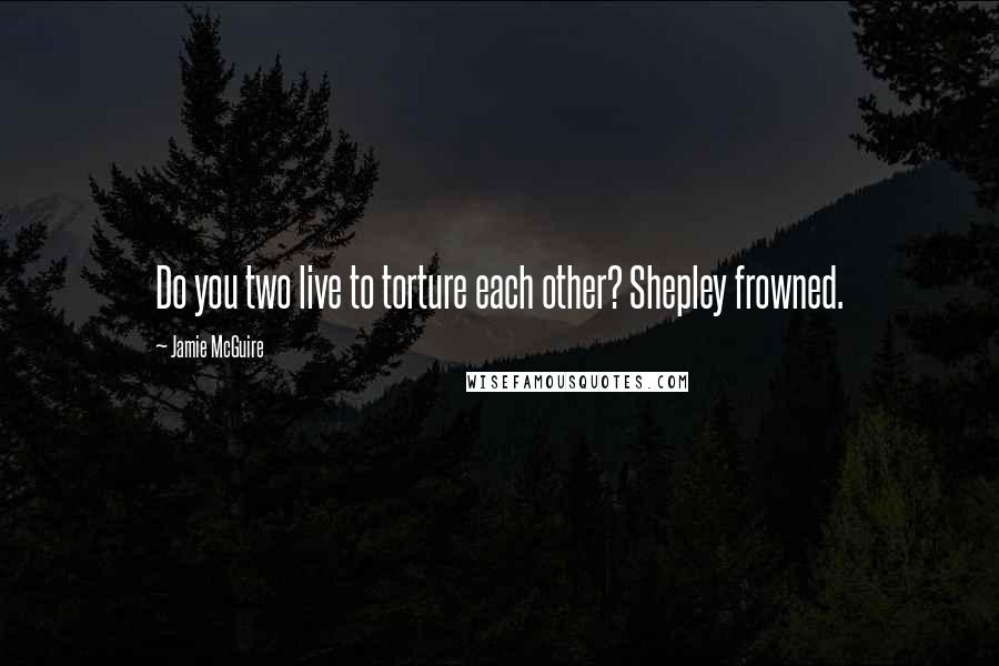 Jamie McGuire Quotes: Do you two live to torture each other? Shepley frowned.