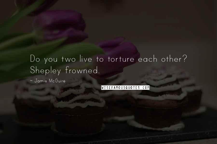 Jamie McGuire Quotes: Do you two live to torture each other? Shepley frowned.