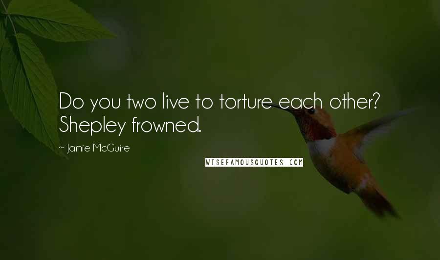 Jamie McGuire Quotes: Do you two live to torture each other? Shepley frowned.