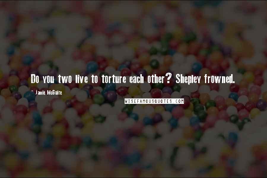 Jamie McGuire Quotes: Do you two live to torture each other? Shepley frowned.