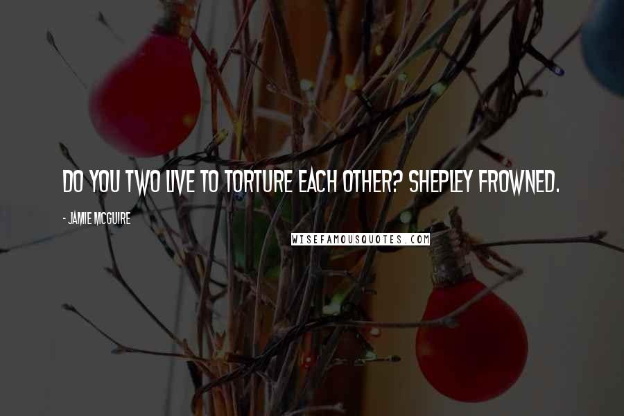 Jamie McGuire Quotes: Do you two live to torture each other? Shepley frowned.
