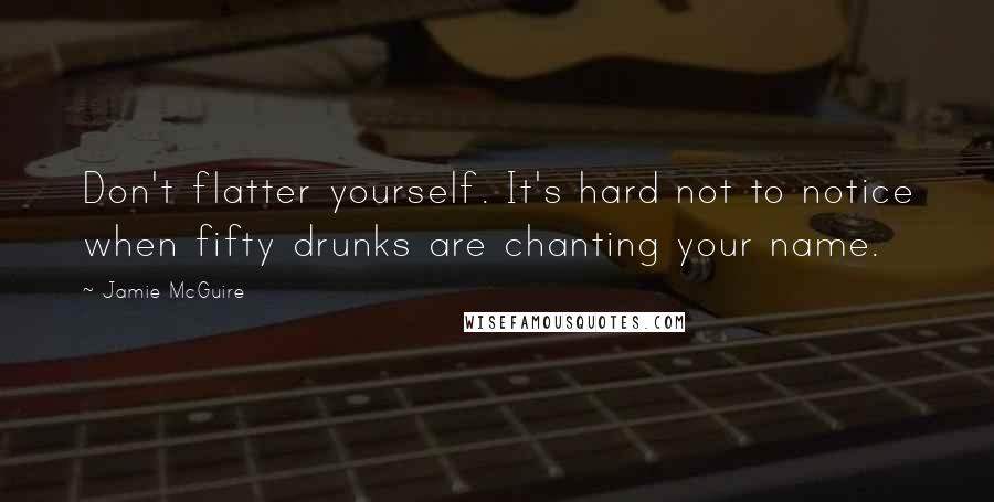 Jamie McGuire Quotes: Don't flatter yourself. It's hard not to notice when fifty drunks are chanting your name.