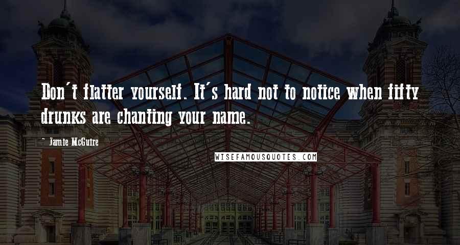 Jamie McGuire Quotes: Don't flatter yourself. It's hard not to notice when fifty drunks are chanting your name.