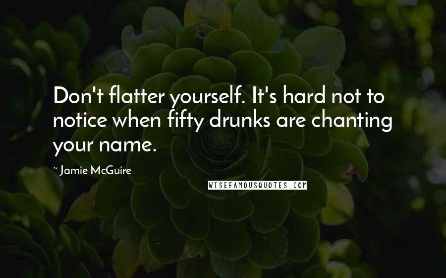 Jamie McGuire Quotes: Don't flatter yourself. It's hard not to notice when fifty drunks are chanting your name.