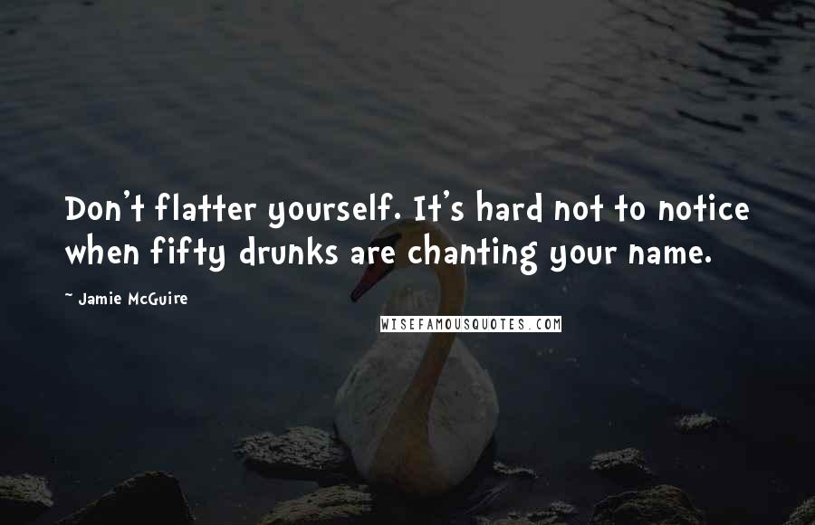 Jamie McGuire Quotes: Don't flatter yourself. It's hard not to notice when fifty drunks are chanting your name.