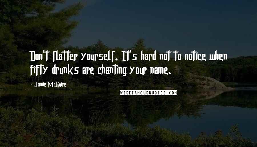 Jamie McGuire Quotes: Don't flatter yourself. It's hard not to notice when fifty drunks are chanting your name.