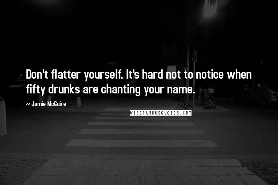 Jamie McGuire Quotes: Don't flatter yourself. It's hard not to notice when fifty drunks are chanting your name.