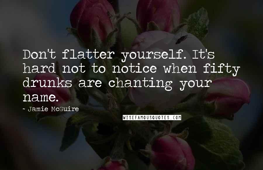 Jamie McGuire Quotes: Don't flatter yourself. It's hard not to notice when fifty drunks are chanting your name.