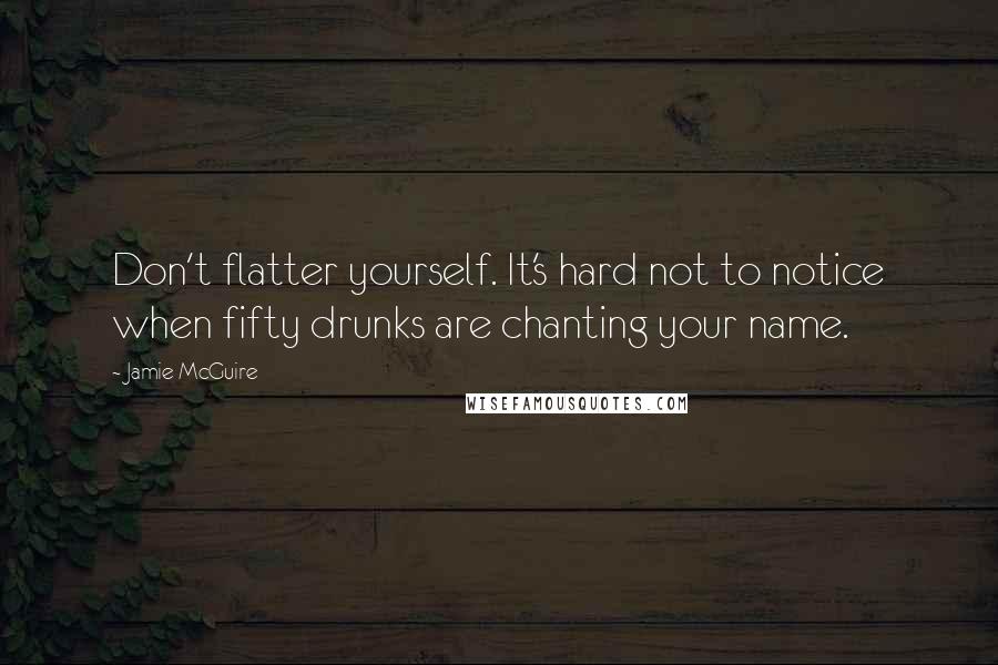 Jamie McGuire Quotes: Don't flatter yourself. It's hard not to notice when fifty drunks are chanting your name.