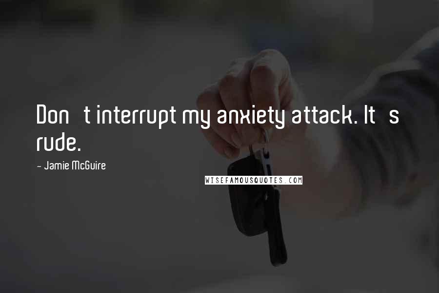 Jamie McGuire Quotes: Don't interrupt my anxiety attack. It's rude.