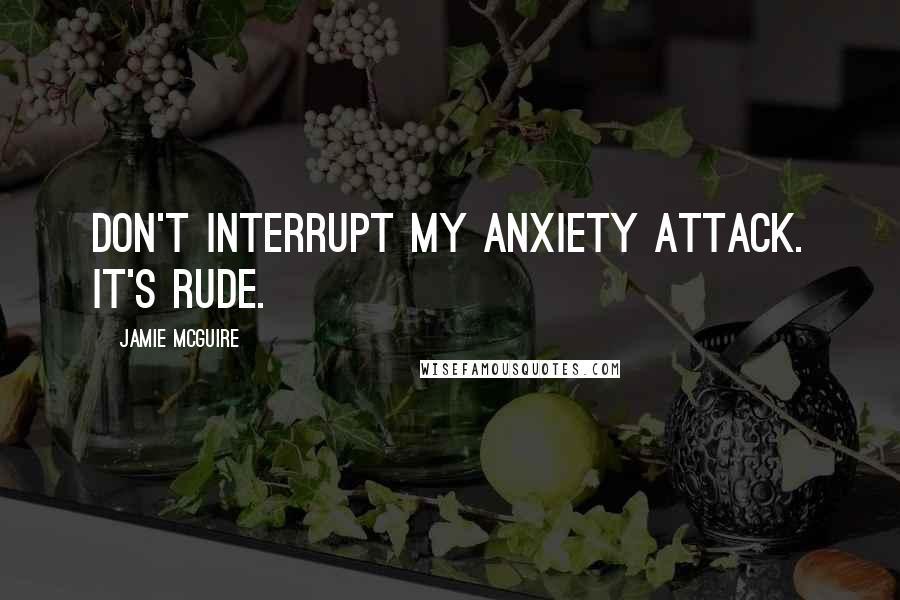 Jamie McGuire Quotes: Don't interrupt my anxiety attack. It's rude.