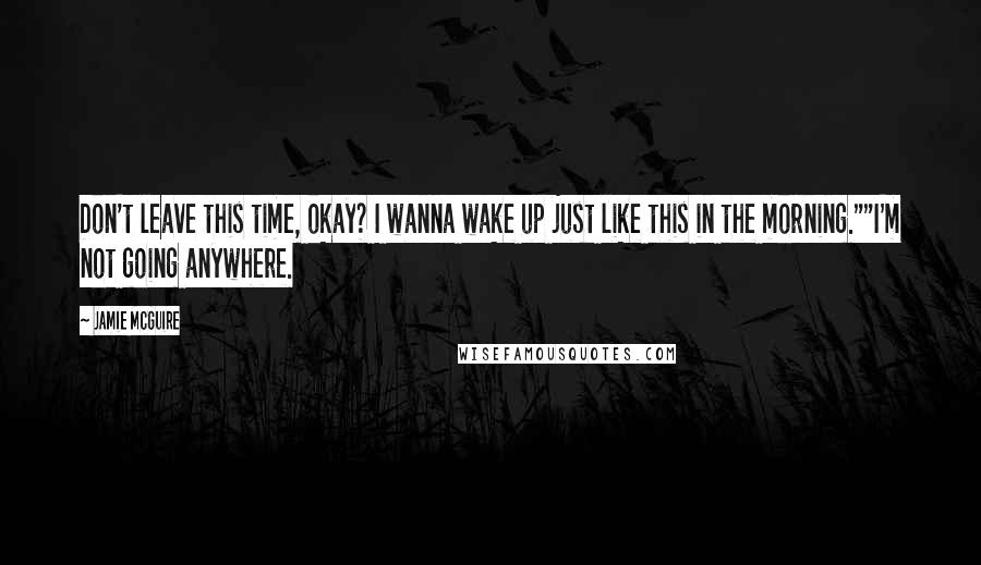 Jamie McGuire Quotes: Don't leave this time, okay? I wanna wake up just like this in the morning.""I'm not going anywhere.